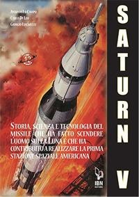 Il Saturn V e le sue missioni. Storia, scienza e tecnologia del missile che ha fatto scendere l'uomo sulla Luna e che ha contribuito a realizzare la prima stazione spaziale americana - Carlo Di Leo, Antonio Lo Campo, Giorgio Lucarelli