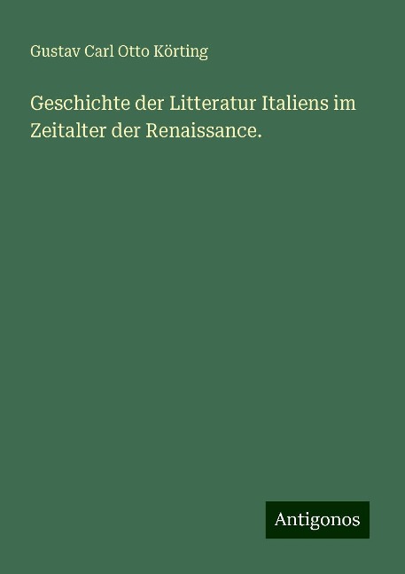 Geschichte der Litteratur Italiens im Zeitalter der Renaissance. - Gustav Carl Otto Körting