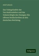 Das Unbegründete der Vaccinationslehre und das Unberechtigte des Zwanges: Ein offenes Sendschreiben an den deutschen Reichstag - Adolf Lafaurie