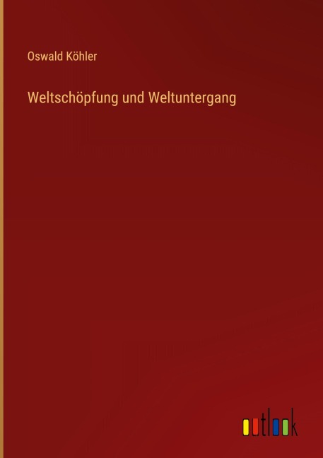 Weltschöpfung und Weltuntergang - Oswald Köhler