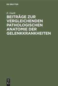Beiträge zur vergleichenden pathologischen Anatomie der Gelenkkrankheiten - E. Gurlt