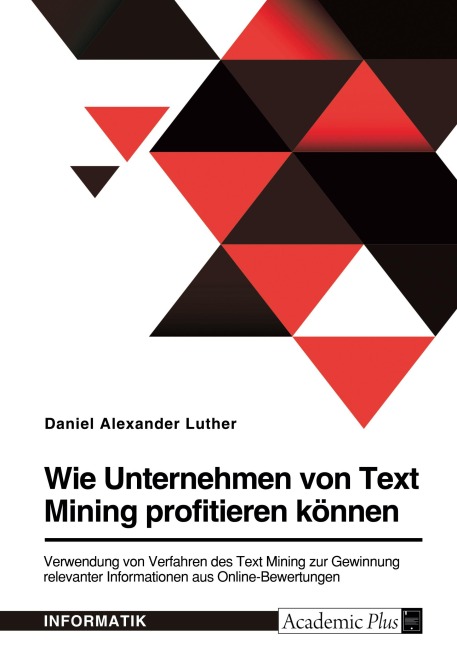 Wie Unternehmen von Text Mining profitieren können. Verwendung von Verfahren des Text Mining zur Gewinnung relevanter Informationen aus Online-Bewertungen - Daniel Alexander Luther