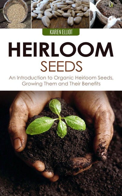 Heirloom Seeds: An Introduction to Organic Heirloom Seeds, Growing Them, and Their Benefits - Karen Elliot