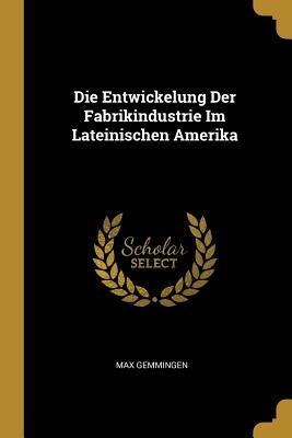 Die Entwickelung Der Fabrikindustrie Im Lateinischen Amerika - Max Gemmingen