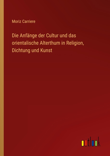 Die Anfänge der Cultur und das orientalische Alterthum in Religion, Dichtung und Kunst - Moriz Carriere