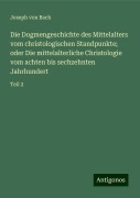 Die Dogmengeschichte des Mittelalters vom christologischen Standpunkte; oder Die mittelalterliche Christologie vom achten bis sechzehnten Jahrhundert - Joseph Von Bach