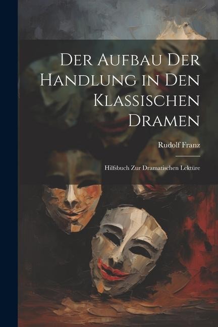 Der Aufbau Der Handlung in Den Klassischen Dramen: Hilfsbuch Zur Dramatischen Lektüre - Rudolf Franz