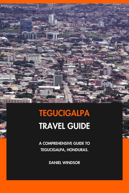 Tegucigalpa Travel Guide: A Comprehensive Guide to Tegucigalpa, Honduras. - Daniel Windsor