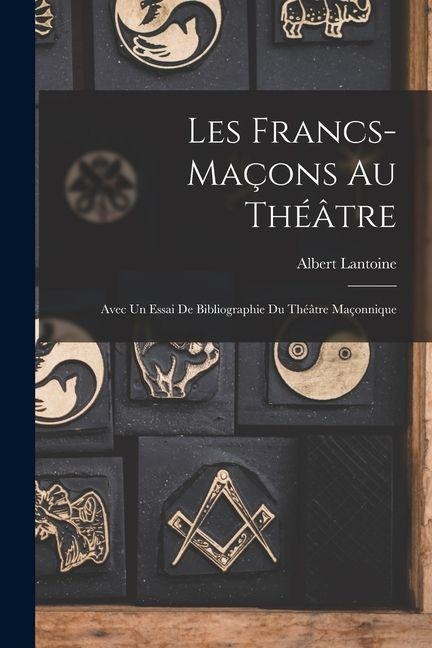 Les Francs-maçons Au Théâtre: Avec Un Essai De Bibliographie Du Théâtre Maçonnique - Albert Lantoine