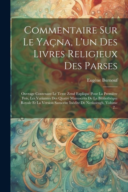 Commentaire Sur Le Yaçna, L'un Des Livres Religieux Des Parses: Ouvrage Contenant Le Texte Zend Expliqué Pour La Première Fois, Les Variantes Des Quat - Eugène Burnouf