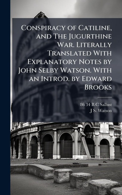 Conspiracy of Catiline, and The Jugurthine War. Literally Translated With Explanatory Notes by John Selby Watson. With an Introd. by Edward Brooks - B C Sallust, J S Watson