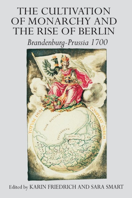 The Cultivation of Monarchy and the Rise of Berlin - Karin Friedrich