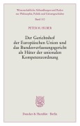 Der Gerichtshof der Europäischen Union und das Bundesverfassungsgericht als Hüter der unionalen Kompetenzordnung. - Peter M. Huber