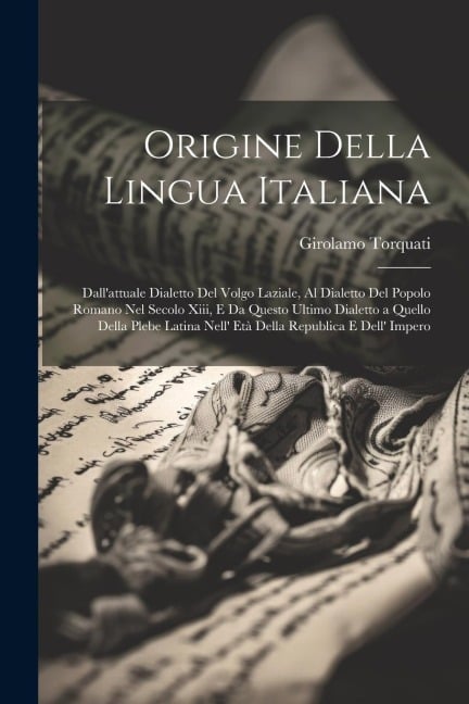 Origine Della Lingua Italiana: Dall'attuale Dialetto Del Volgo Laziale, Al Dialetto Del Popolo Romano Nel Secolo Xiii, E Da Questo Ultimo Dialetto a - Girolamo Torquati