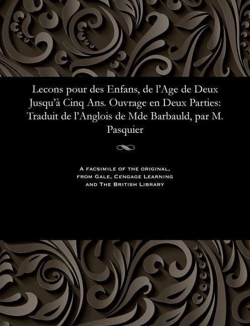 Lecons Pour Des Enfans, de l'Age de Deux Jusqu'à Cinq Ans. Ouvrage En Deux Parties: Traduit de l'Anglois de Mde Barbauld, Par M. Pasquier - M. Pasquier