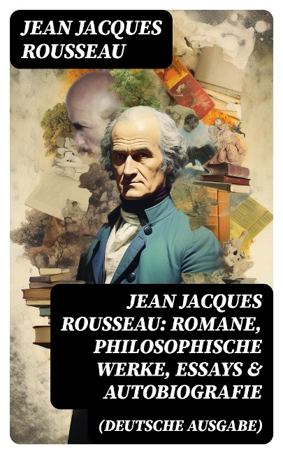 Jean Jacques Rousseau: Romane, Philosophische Werke, Essays & Autobiografie (Deutsche Ausgabe) - Jean Jacques Rousseau