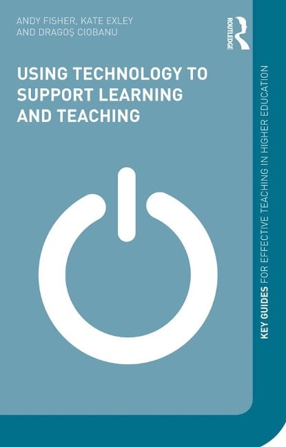 Using Technology to Support Learning and Teaching - Andy Fisher, Dragos Ciobanu, Kate Exley