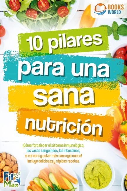 10 pilares para una sana nutrición. ¡Cómo fortalecer el sistema inmunológico, los vasos sanguíneos, los intestinos, el cerebro y estar más sano que nunca! Incluye deliciosas y rápidas recetas - Fit Max