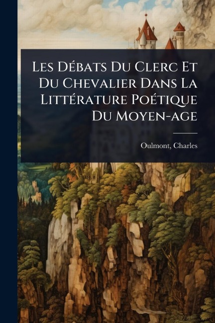 Les DÃ(c)bats Du Clerc Et Du Chevalier Dans La LittÃ(c)rature PoÃ(c)tique Du Moyen-age - Charles Oulmont