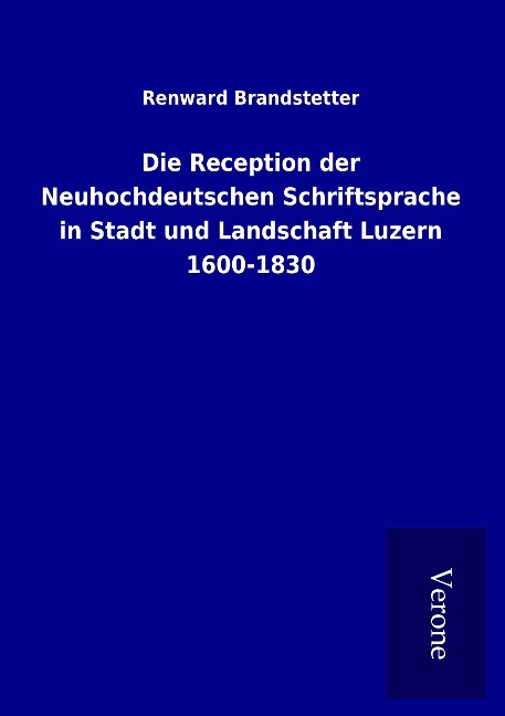 Die Reception der Neuhochdeutschen Schriftsprache in Stadt und Landschaft Luzern 1600-1830 - Renward Brandstetter
