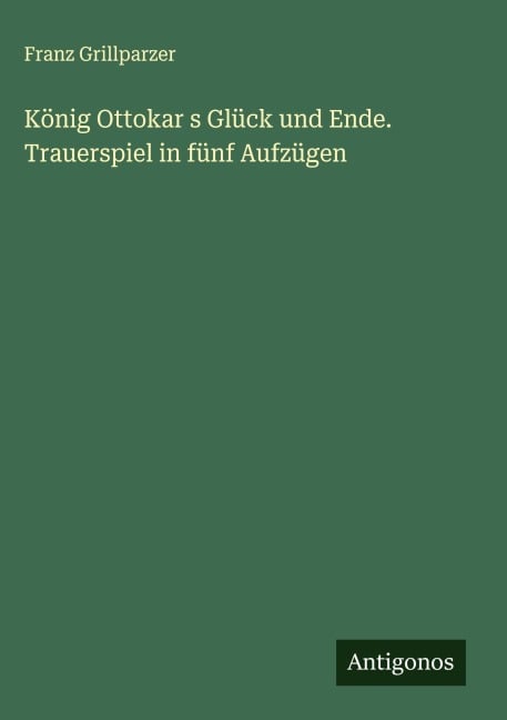 König Ottokar s Glück und Ende. Trauerspiel in fünf Aufzügen - Franz Grillparzer