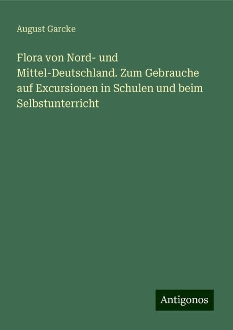 Flora von Nord- und Mittel-Deutschland. Zum Gebrauche auf Excursionen in Schulen und beim Selbstunterricht - August Garcke