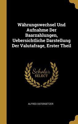 Währungswechsel Und Aufnahme Der Baarzahlungen, Uebersichtliche Darstellung Der Valutafrage, Erster Theil - Alfred Ostersetzer