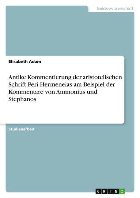 Antike Kommentierung der aristotelischen Schrift Peri Hermeneias am Beispiel der Kommentare von Ammonius und Stephanos - Elisabeth Adam