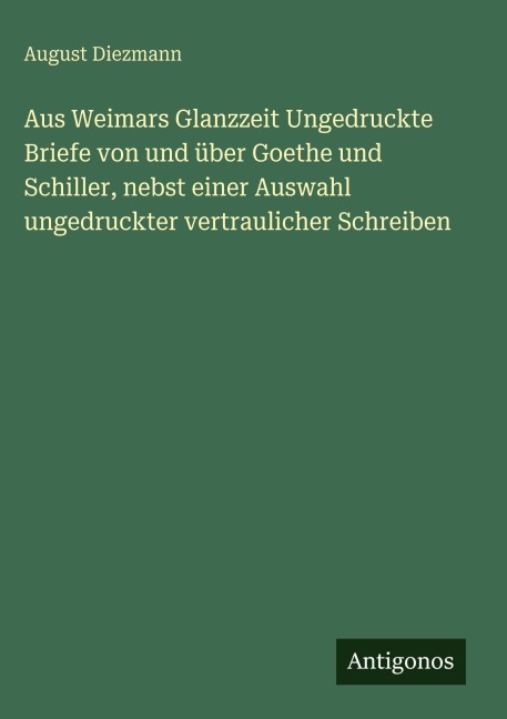 Aus Weimars Glanzzeit Ungedruckte Briefe von und über Goethe und Schiller, nebst einer Auswahl ungedruckter vertraulicher Schreiben - August Diezmann