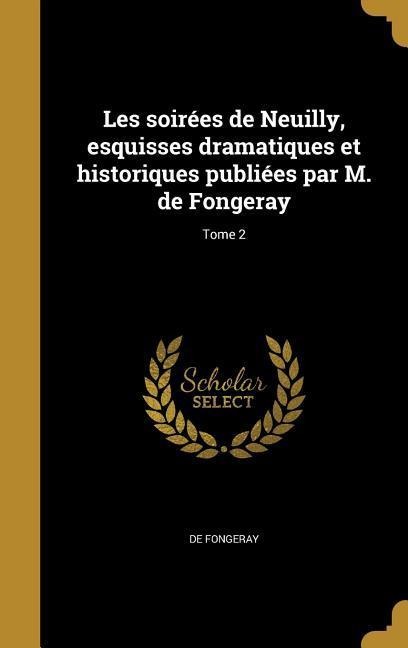 Les soirées de Neuilly, esquisses dramatiques et historiques publiées par M. de Fongeray; Tome 2 - De Fongeray