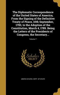 The Diplomatic Correspondence of the United States of America, From the Signing of the Definitive Treaty of Peace, 10th September, 1783, to the Adoption of the Constitution, March 4, 1789. Being the Letters of the Presidents of Congress, the Secretary...; Volu - 