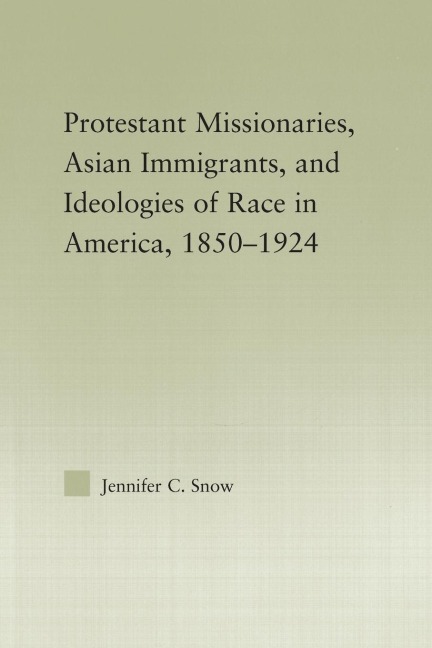 Protestant Missionaries, Asian Immigrants, and Ideologies of Race in America, 1850-1924 - Jennifer Snow