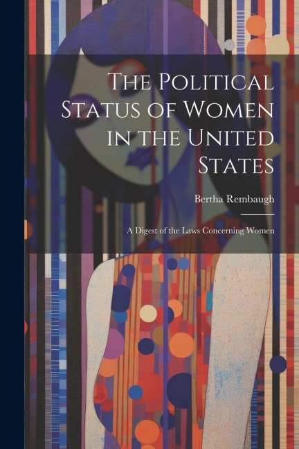 The Political Status of Women in the United States: A Digest of the Laws Concerning Women - Bertha Rembaugh