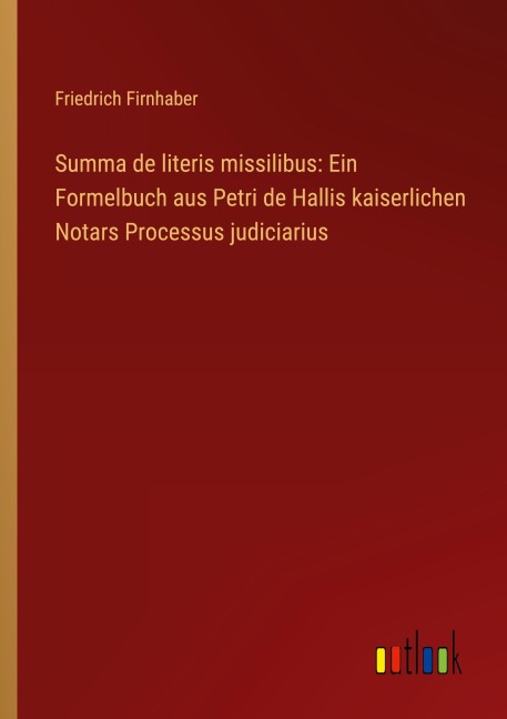 Summa de literis missilibus: Ein Formelbuch aus Petri de Hallis kaiserlichen Notars Processus judiciarius - Friedrich Firnhaber