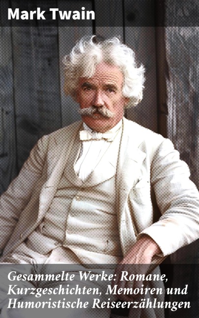 Gesammelte Werke: Romane, Kurzgeschichten, Memoiren und Humoristische Reiseerzählungen - Mark Twain