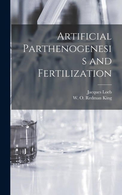 Artificial Parthenogenesis and Fertilization - Jacques Loeb, W O Redman King