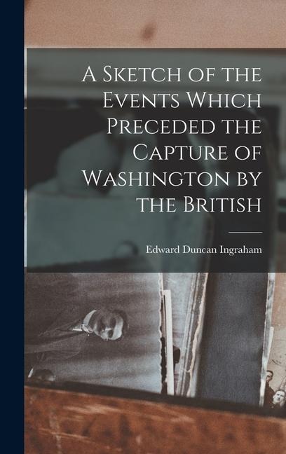 A Sketch of the Events Which Preceded the Capture of Washington by the British - Edward Duncan Ingraham