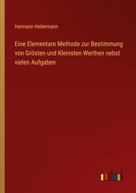Eine Elementare Methode zur Bestimmung von Grösten und Kleinsten Werthen nebst vielen Aufgaben - Hermann Heilermann