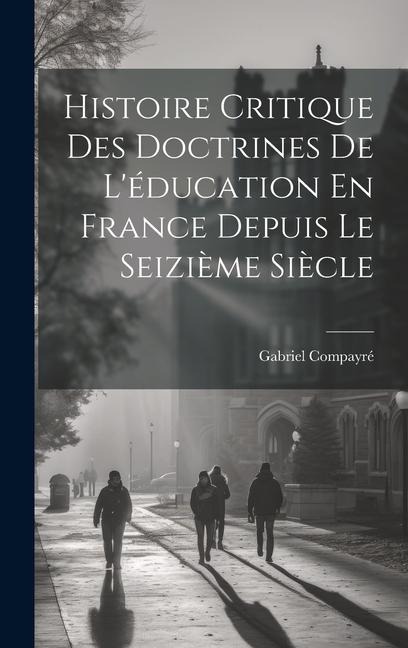 Histoire Critique Des Doctrines De L'éducation En France Depuis Le Seizième Siècle - Gabriel Compayré