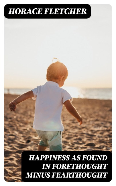 Happiness as Found in Forethought Minus Fearthought - Horace Fletcher