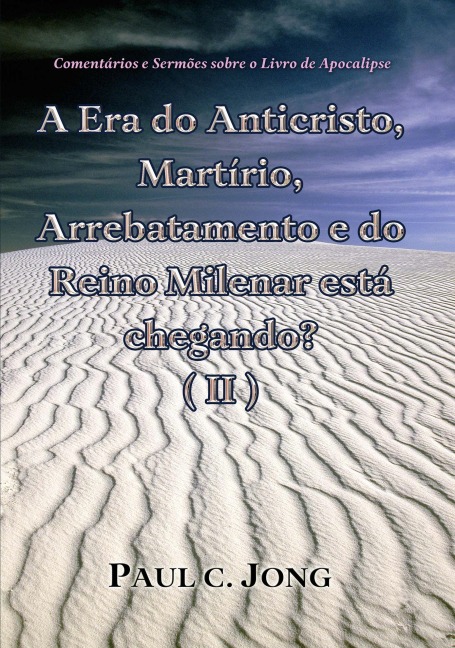 Comentários e Sermões sobre o Livro de Apocalipse - A era do Anticristo, Martírio, Arrebatamento e do Reino Milenar está chegando? (II) - Paul C. Jong