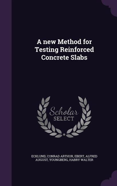 A new Method for Testing Reinforced Concrete Slabs - Conrad Arthur Ecklund, Alfred August Ebert, Harry Walter Youngberg