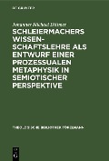 Schleiermachers Wissenschaftslehre als Entwurf einer prozessualen Metaphysik in semiotischer Perspektive - Johannes Michael Dittmer