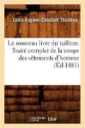 Le Nouveau Livre Du Tailleur. Traité Complet de la Coupe Des Vêtements d'Homme (Éd.1881) - Louis-Eugène-Constant Thirifocq