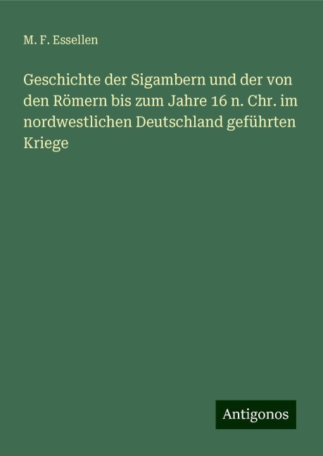 Geschichte der Sigambern und der von den Römern bis zum Jahre 16 n. Chr. im nordwestlichen Deutschland geführten Kriege - M. F. Essellen