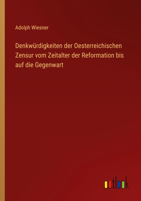 Denkwürdigkeiten der Oesterreichischen Zensur vom Zeitalter der Reformation bis auf die Gegenwart - Adolph Wiesner