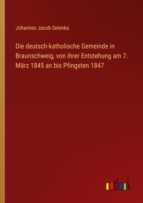 Die deutsch-katholische Gemeinde in Braunschweig, von ihrer Entstehung am 7. März 1845 an bis Pfingsten 1847 - Johannes Jacob Selenka