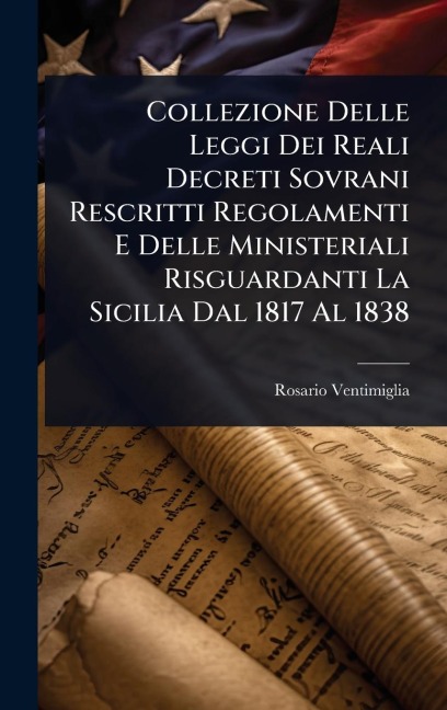 Collezione Delle Leggi Dei Reali Decreti Sovrani Rescritti Regolamenti E Delle Ministeriali Risguardanti La Sicilia Dal 1817 Al 1838 - Rosario Ventimiglia