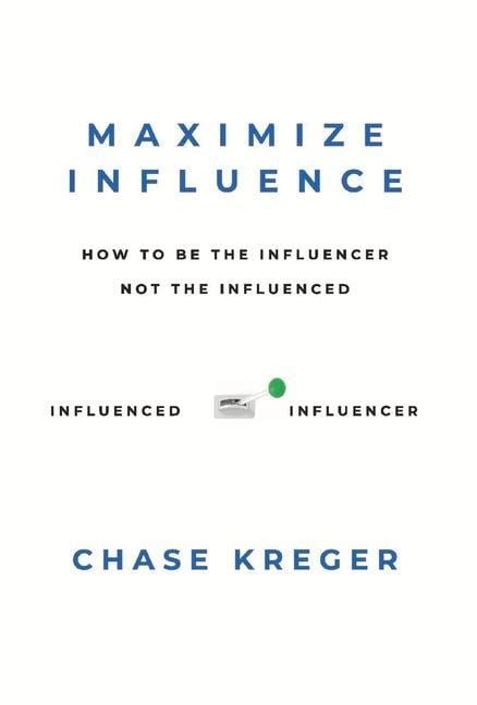 Maximize Influence: How to Be the Influencer, Not the Influenced - Chase Kreger