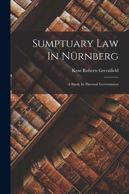 Sumptuary Law In Nürnberg: A Study In Paternal Government - Kent Roberts Greenfield